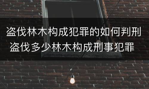 盗伐林木构成犯罪的如何判刑 盗伐多少林木构成刑事犯罪