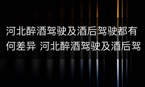 河北醉酒驾驶及酒后驾驶都有何差异 河北醉酒驾驶及酒后驾驶都有何差异呢