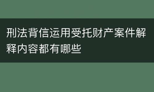 刑法背信运用受托财产案件解释内容都有哪些