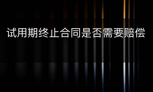 试用期终止合同是否需要赔偿