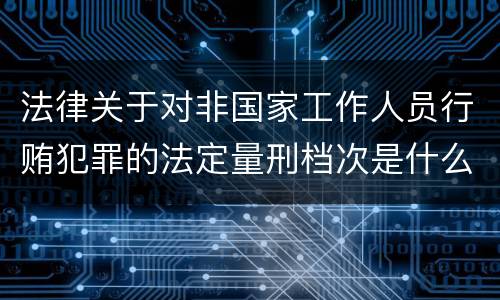 法律关于对非国家工作人员行贿犯罪的法定量刑档次是什么