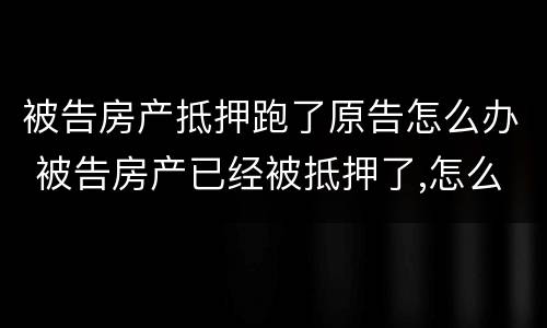 被告房产抵押跑了原告怎么办 被告房产已经被抵押了,怎么办?