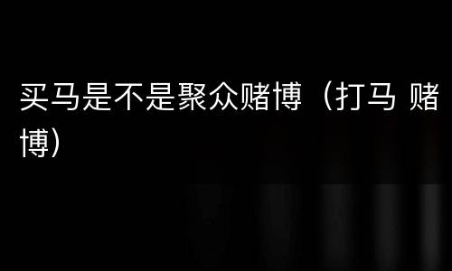 买马是不是聚众赌博（打马 赌博）