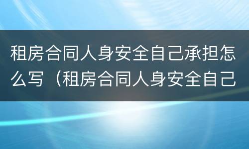 租房合同人身安全自己承担怎么写（租房合同人身安全自己承担怎么写的）
