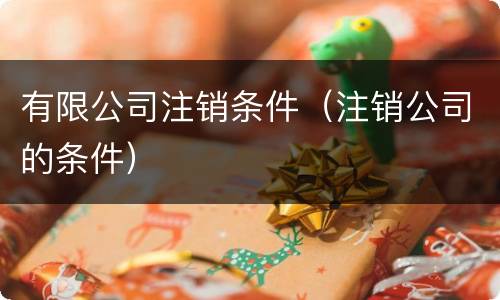 有限公司注销条件（注销公司的条件）