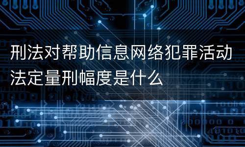 刑法对帮助信息网络犯罪活动法定量刑幅度是什么