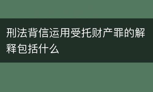 刑法背信运用受托财产罪的解释包括什么