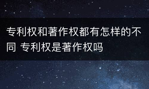 专利权和著作权都有怎样的不同 专利权是著作权吗
