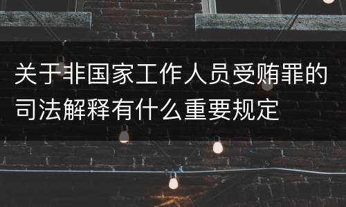 关于非国家工作人员受贿罪的司法解释有什么重要规定
