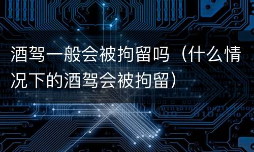 酒驾一般会被拘留吗（什么情况下的酒驾会被拘留）