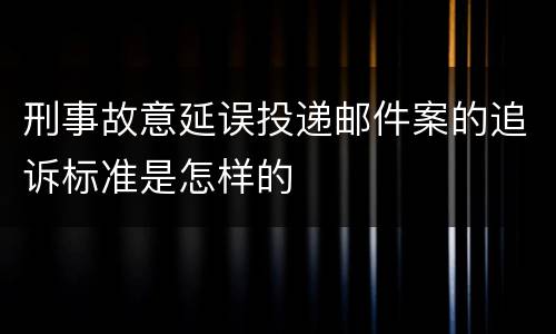 刑事故意延误投递邮件案的追诉标准是怎样的
