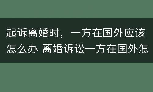 起诉离婚时，一方在国外应该怎么办 离婚诉讼一方在国外怎么办