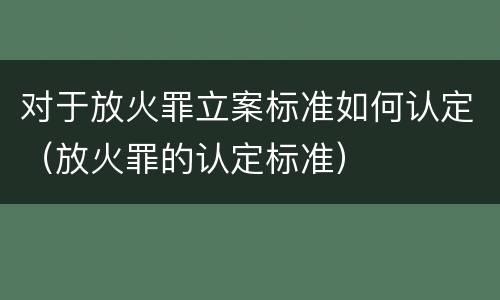 对于放火罪立案标准如何认定（放火罪的认定标准）