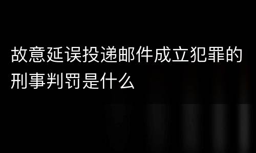故意延误投递邮件成立犯罪的刑事判罚是什么