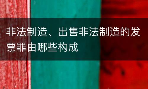 非法制造、出售非法制造的发票罪由哪些构成