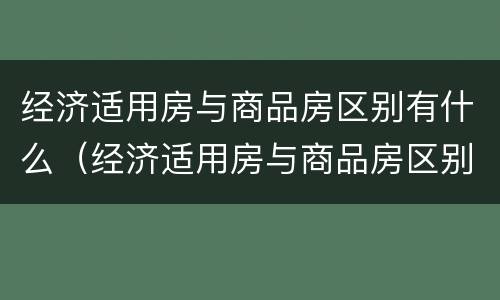 经济适用房与商品房区别有什么（经济适用房与商品房区别有什么区别呢）