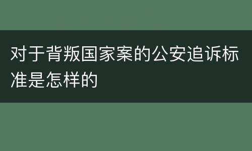 对于背叛国家案的公安追诉标准是怎样的