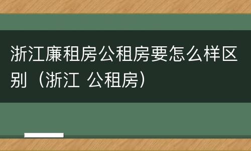 浙江廉租房公租房要怎么样区别（浙江 公租房）