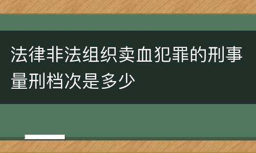 法律非法组织卖血犯罪的刑事量刑档次是多少