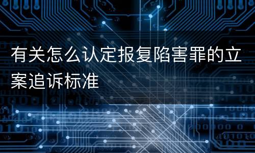 有关怎么认定报复陷害罪的立案追诉标准