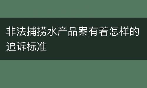 非法捕捞水产品案有着怎样的追诉标准