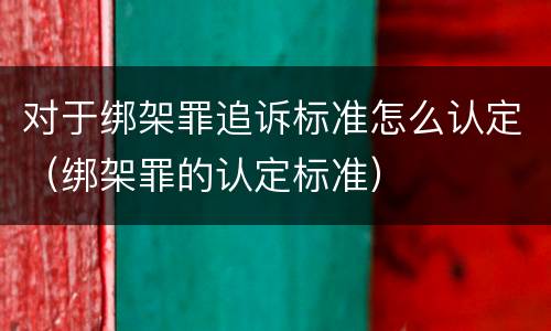 对于绑架罪追诉标准怎么认定（绑架罪的认定标准）