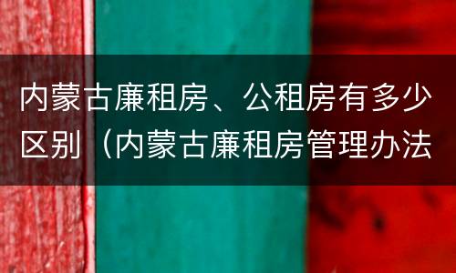 内蒙古廉租房、公租房有多少区别（内蒙古廉租房管理办法）