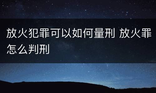 放火犯罪可以如何量刑 放火罪怎么判刑