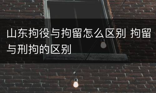 山东拘役与拘留怎么区别 拘留与刑拘的区别