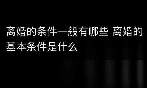 离婚的条件一般有哪些 离婚的基本条件是什么