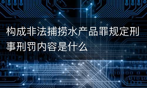 构成非法捕捞水产品罪规定刑事刑罚内容是什么