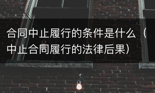 合同中止履行的条件是什么（中止合同履行的法律后果）