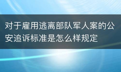 对于雇用逃离部队军人案的公安追诉标准是怎么样规定