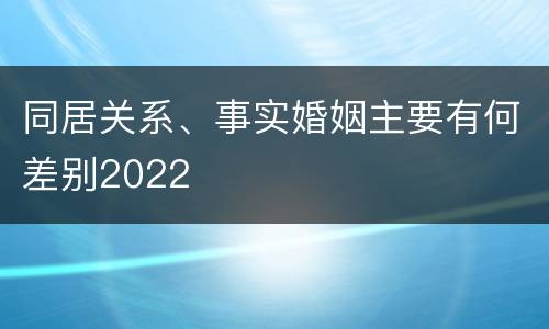 同居关系、事实婚姻主要有何差别2022