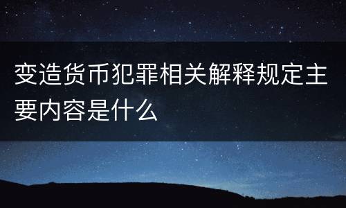 变造货币犯罪相关解释规定主要内容是什么