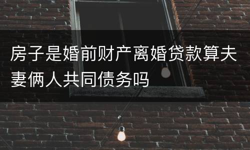 房子是婚前财产离婚贷款算夫妻俩人共同债务吗