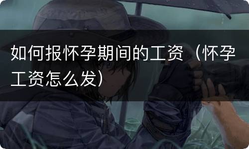 如何报怀孕期间的工资（怀孕工资怎么发）