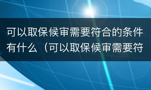 可以取保候审需要符合的条件有什么（可以取保候审需要符合的条件有什么要求）