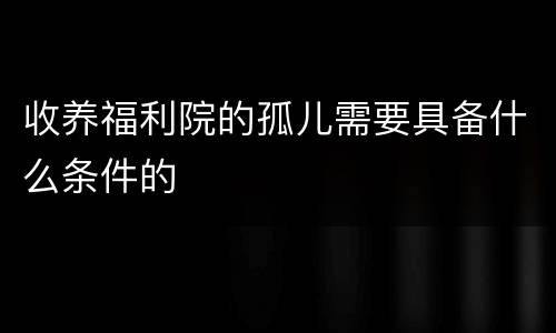 收养福利院的孤儿需要具备什么条件的