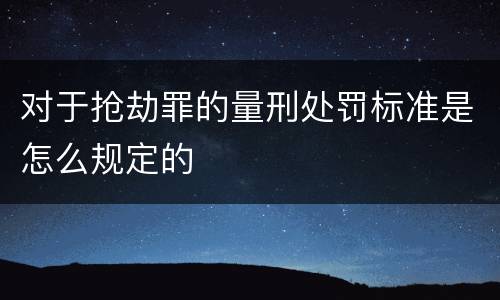对于抢劫罪的量刑处罚标准是怎么规定的