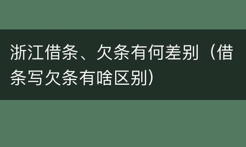 浙江借条、欠条有何差别（借条写欠条有啥区别）