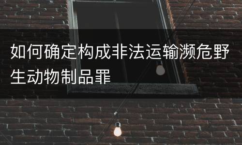 如何确定构成非法运输濒危野生动物制品罪