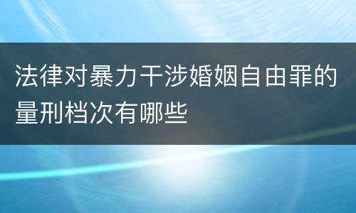 法律对暴力干涉婚姻自由罪的量刑档次有哪些