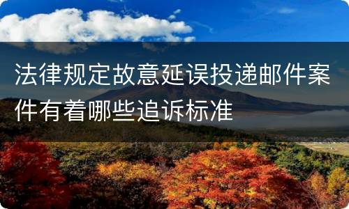 法律规定故意延误投递邮件案件有着哪些追诉标准