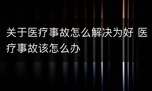 关于医疗事故怎么解决为好 医疗事故该怎么办