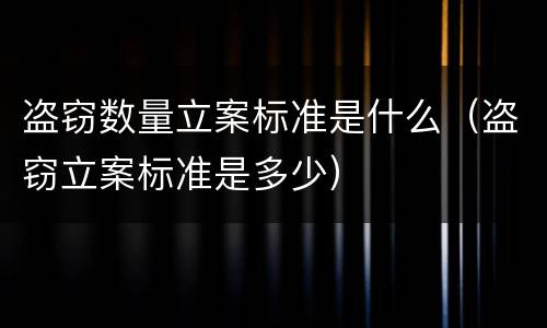 盗窃数量立案标准是什么（盗窃立案标准是多少）