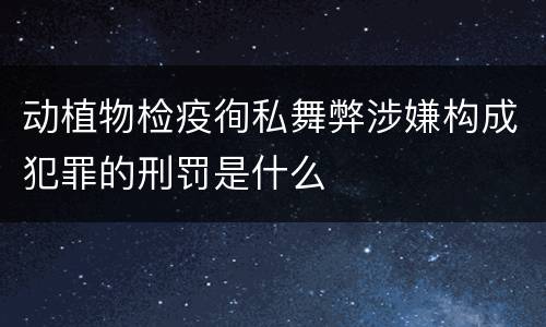 动植物检疫徇私舞弊涉嫌构成犯罪的刑罚是什么