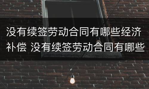 没有续签劳动合同有哪些经济补偿 没有续签劳动合同有哪些经济补偿条款