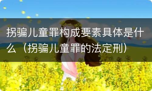 拐骗儿童罪构成要素具体是什么（拐骗儿童罪的法定刑）