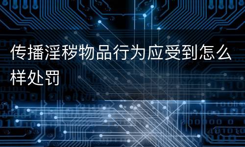 传播淫秽物品行为应受到怎么样处罚